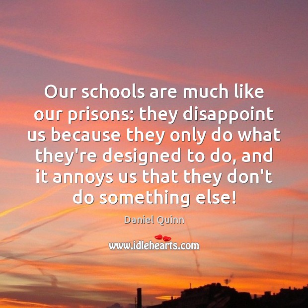 Our schools are much like our prisons: they disappoint us because they Daniel Quinn Picture Quote