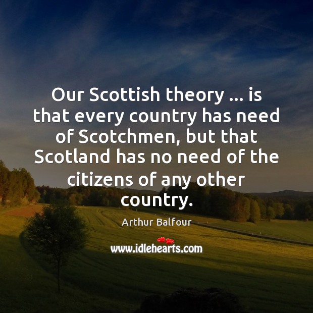 Our Scottish theory … is that every country has need of Scotchmen, but Arthur Balfour Picture Quote