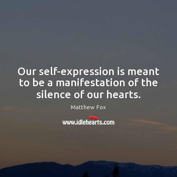 Our self-expression is meant to be a manifestation of the silence of our hearts. Matthew Fox Picture Quote