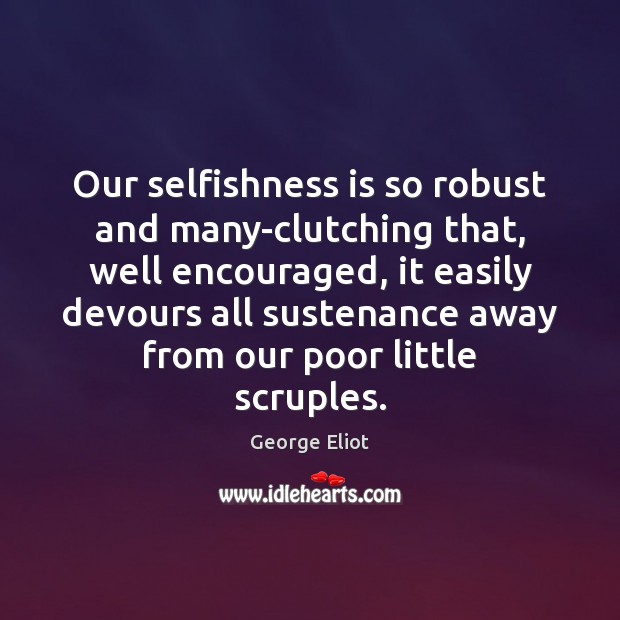 Our selfishness is so robust and many-clutching that, well encouraged, it easily Image