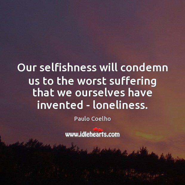 Our selfishness will condemn us to the worst suffering that we ourselves Image