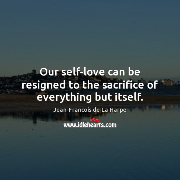 Our self-love can be resigned to the sacrifice of everything but itself. Jean-Francois de La Harpe Picture Quote