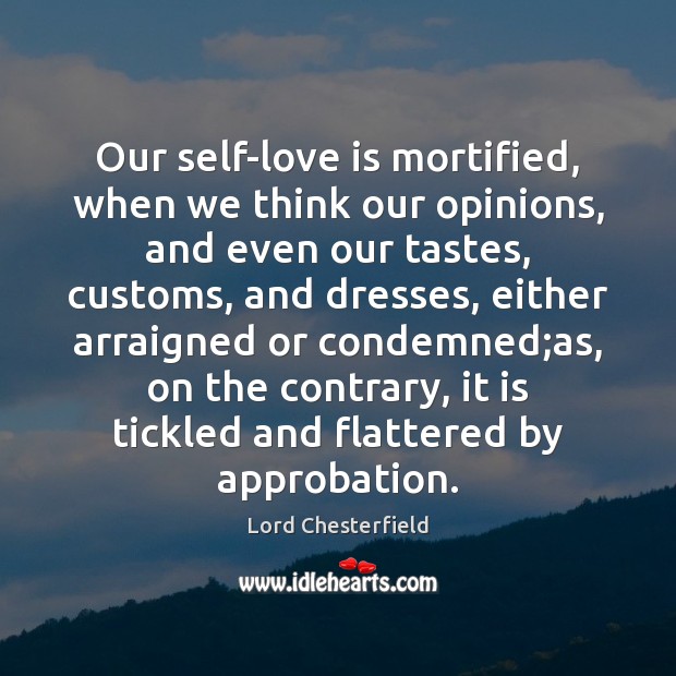 Our self-love is mortified, when we think our opinions, and even our Lord Chesterfield Picture Quote