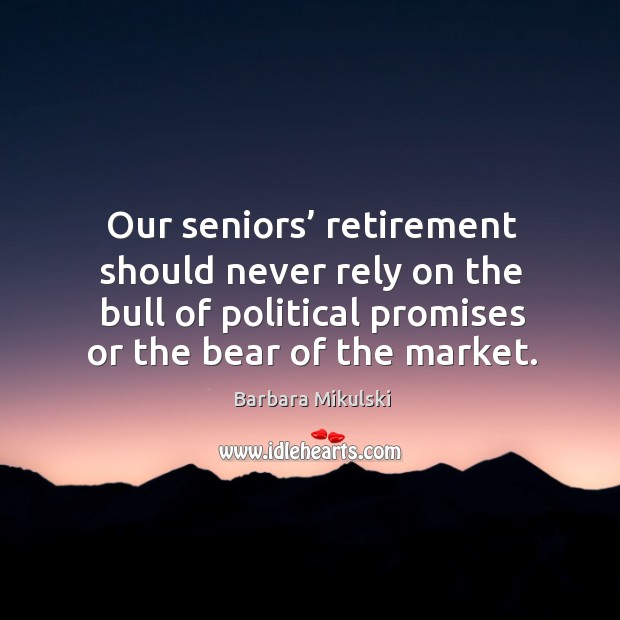 Our seniors’ retirement should never rely on the bull of political promises or the bear of the market. Barbara Mikulski Picture Quote