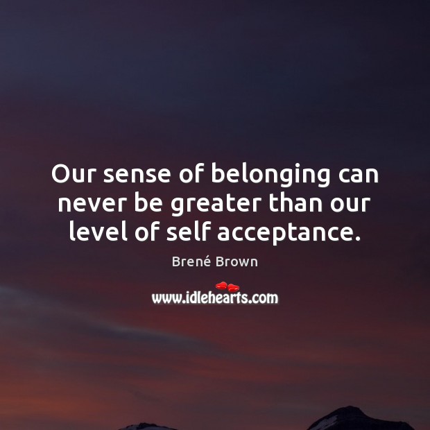 Our sense of belonging can never be greater than our level of self acceptance. Brené Brown Picture Quote