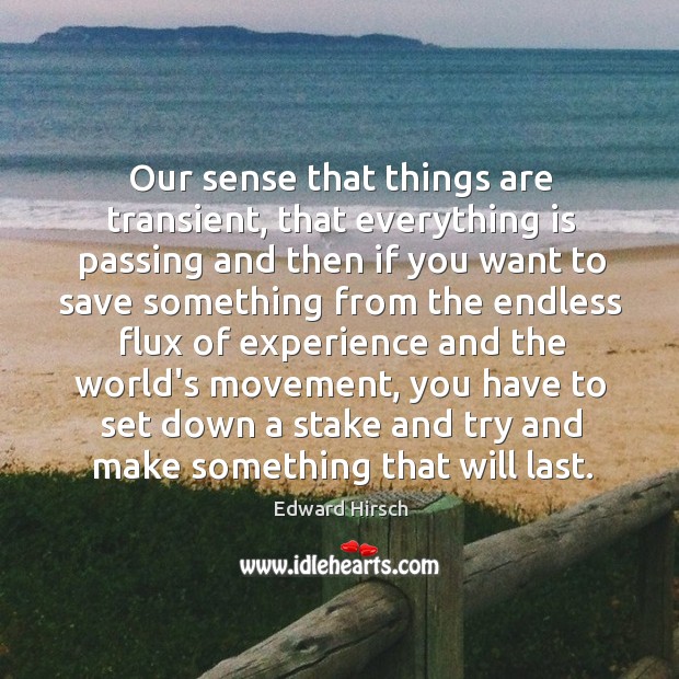 Our sense that things are transient, that everything is passing and then Edward Hirsch Picture Quote