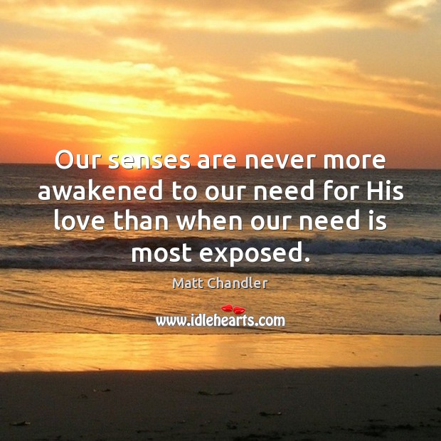 Our senses are never more awakened to our need for His love Matt Chandler Picture Quote