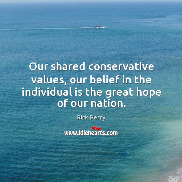 Our shared conservative values, our belief in the individual is the great hope of our nation. Rick Perry Picture Quote