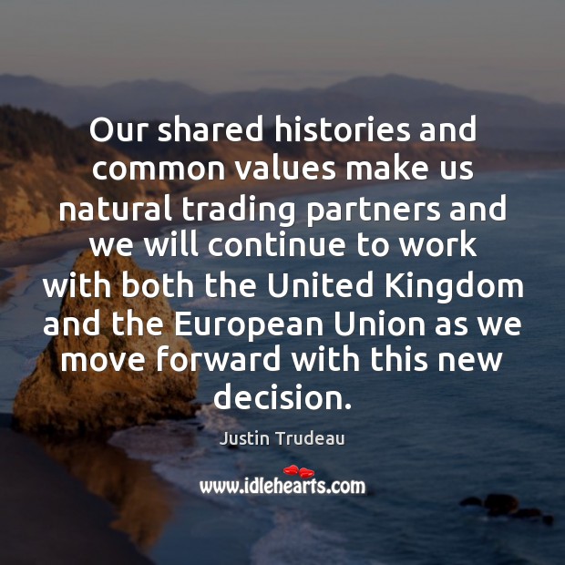 Our shared histories and common values make us natural trading partners and Justin Trudeau Picture Quote