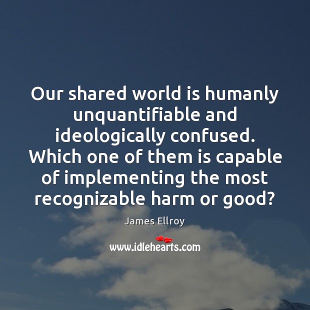 Our shared world is humanly unquantifiable and ideologically confused. Which one of James Ellroy Picture Quote