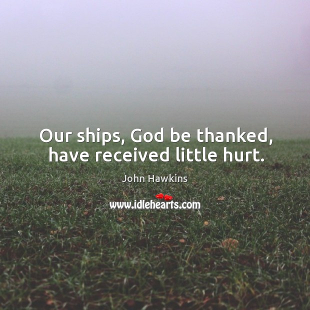Our ships, God be thanked, have received little hurt. Image