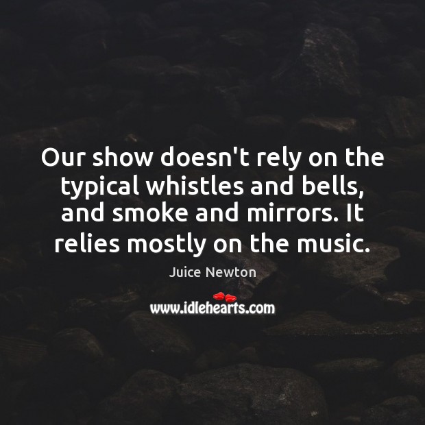 Our show doesn’t rely on the typical whistles and bells, and smoke Image