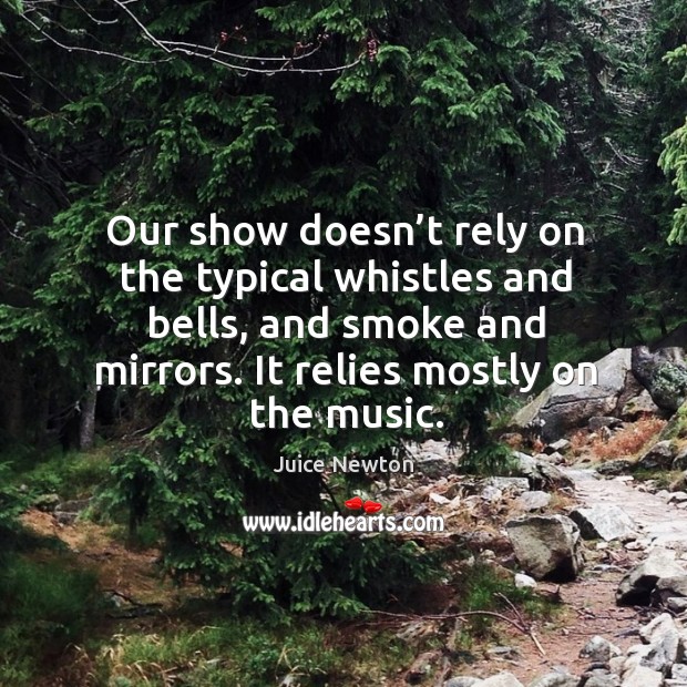 Our show doesn’t rely on the typical whistles and bells, and smoke and mirrors. It relies mostly on the music. Image