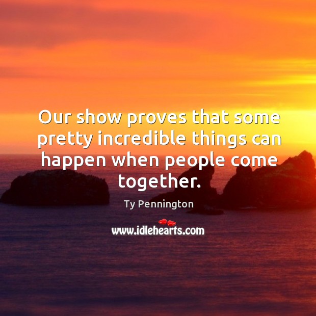 Our show proves that some pretty incredible things can happen when people come together. Ty Pennington Picture Quote