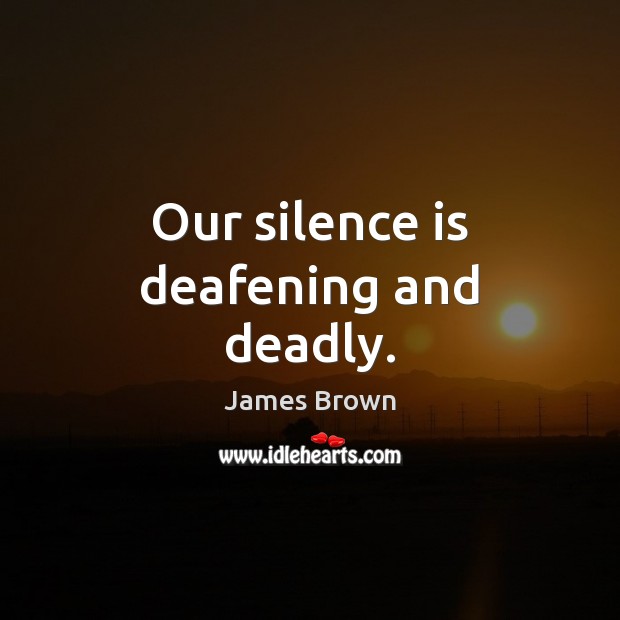 Our silence is deafening and deadly. James Brown Picture Quote