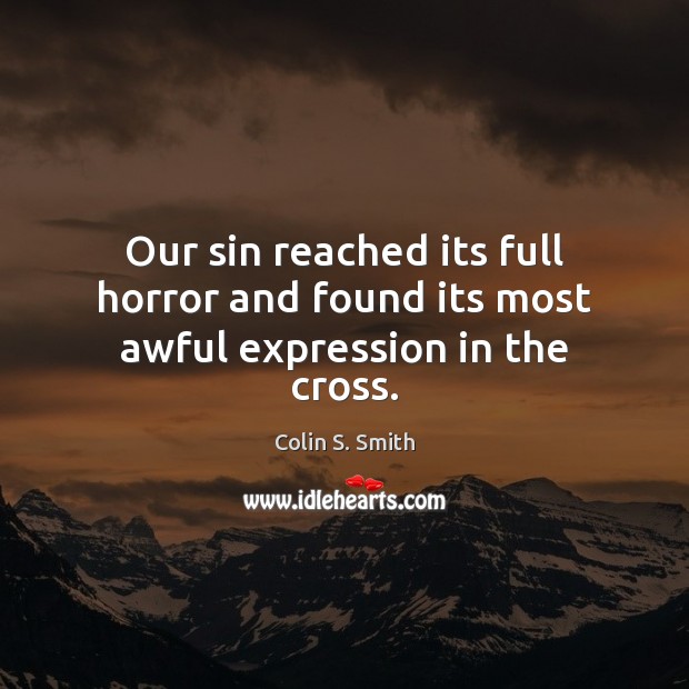 Our sin reached its full horror and found its most awful expression in the cross. Colin S. Smith Picture Quote