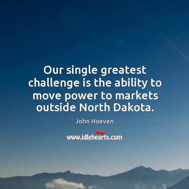 Our single greatest challenge is the ability to move power to markets outside north dakota. John Hoeven Picture Quote