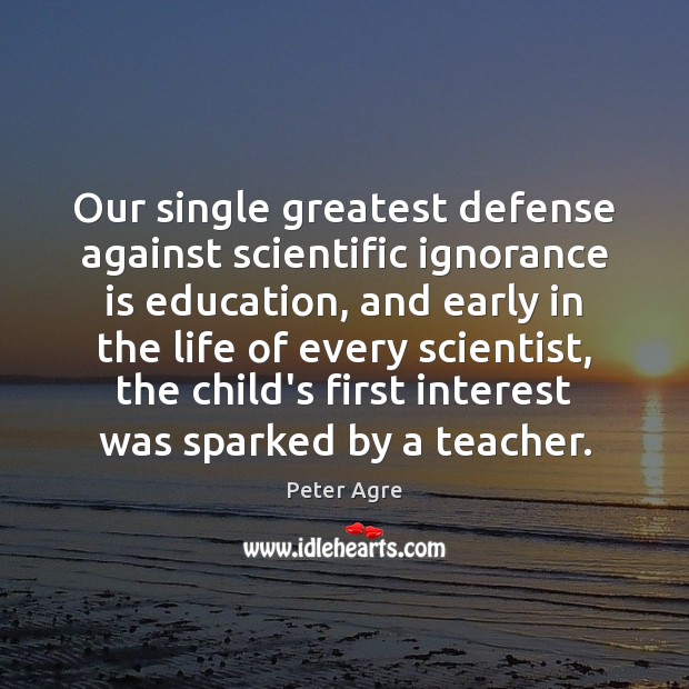 Our single greatest defense against scientific ignorance is education, and early in Peter Agre Picture Quote