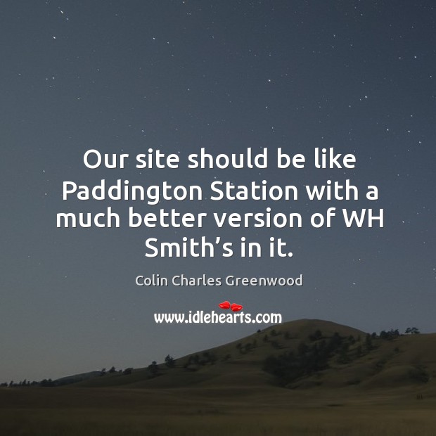 Our site should be like paddington station with a much better version of wh smith’s in it. Colin Charles Greenwood Picture Quote
