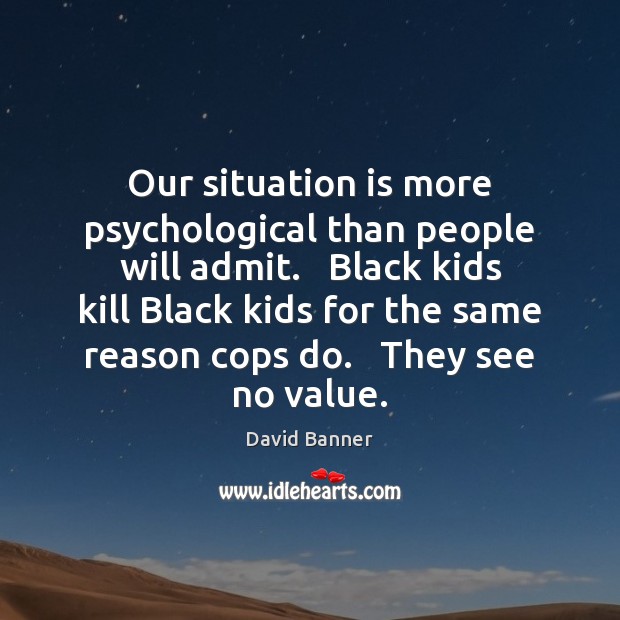 Our situation is more psychological than people will admit.   Black kids kill David Banner Picture Quote