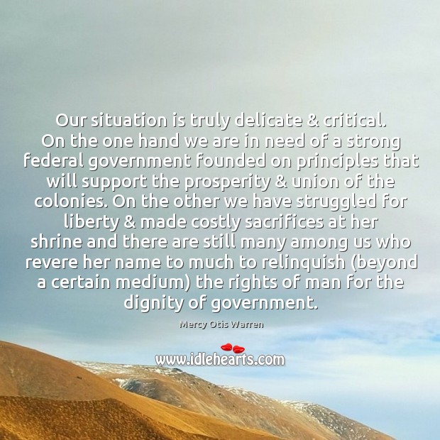 Our situation is truly delicate & critical. On the one hand we are Mercy Otis Warren Picture Quote