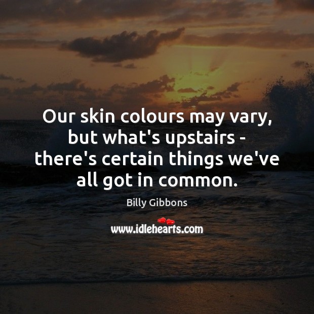 Our skin colours may vary, but what’s upstairs – there’s certain things Billy Gibbons Picture Quote