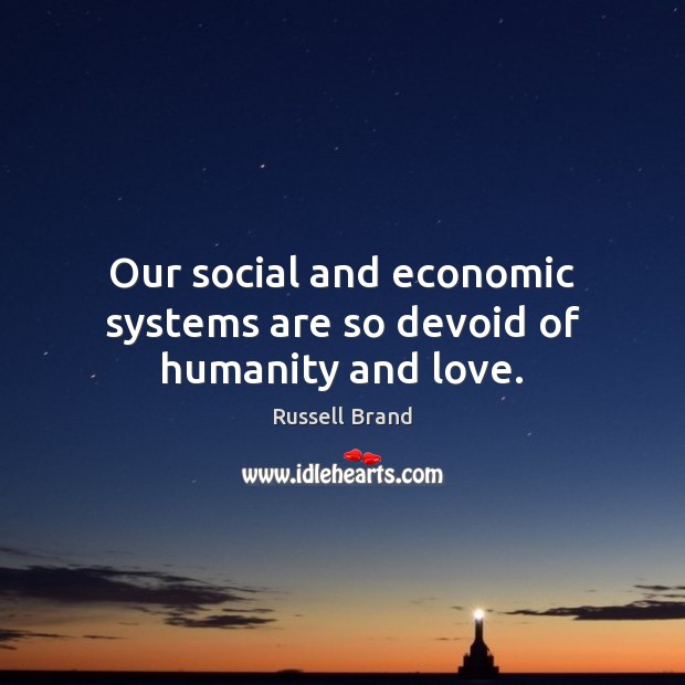Our social and economic systems are so devoid of humanity and love. Russell Brand Picture Quote