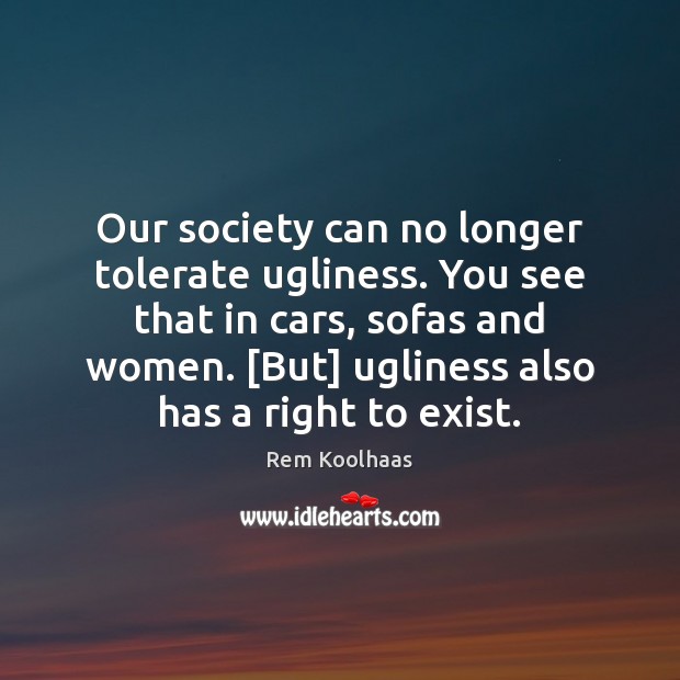 Our society can no longer tolerate ugliness. You see that in cars, Rem Koolhaas Picture Quote