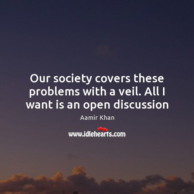 Our society covers these problems with a veil. All I want is an open discussion Aamir Khan Picture Quote