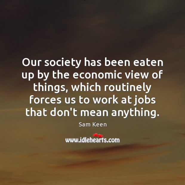Our society has been eaten up by the economic view of things, Sam Keen Picture Quote