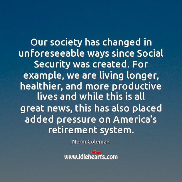 Our society has changed in unforeseeable ways since Social Security was created. Norm Coleman Picture Quote