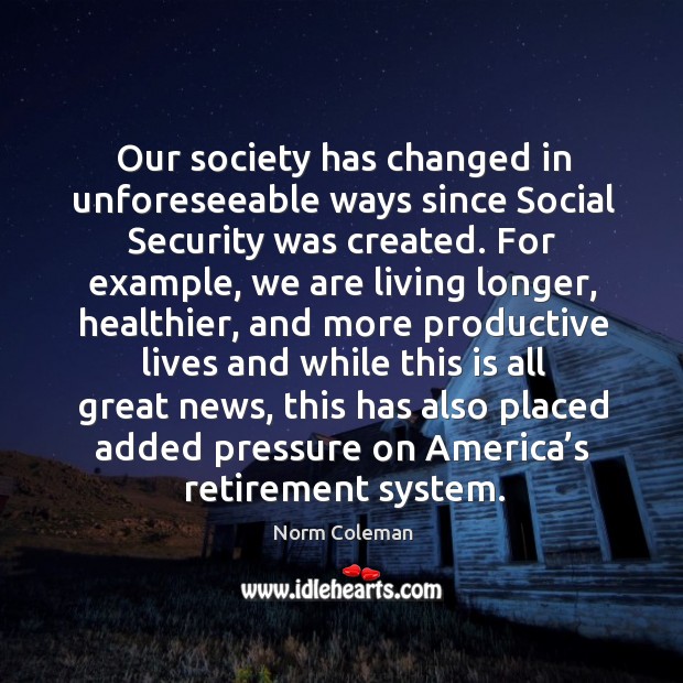 Our society has changed in unforeseeable ways since social security was created. Norm Coleman Picture Quote