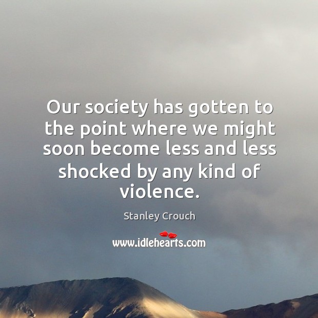 Our society has gotten to the point where we might soon become less and less shocked by any kind of violence. Stanley Crouch Picture Quote