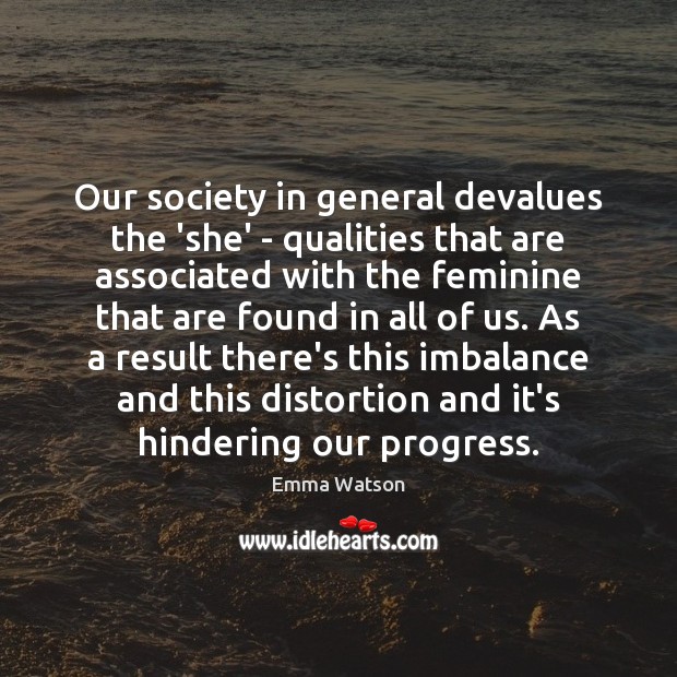 Our society in general devalues the ‘she’ – qualities that are associated 