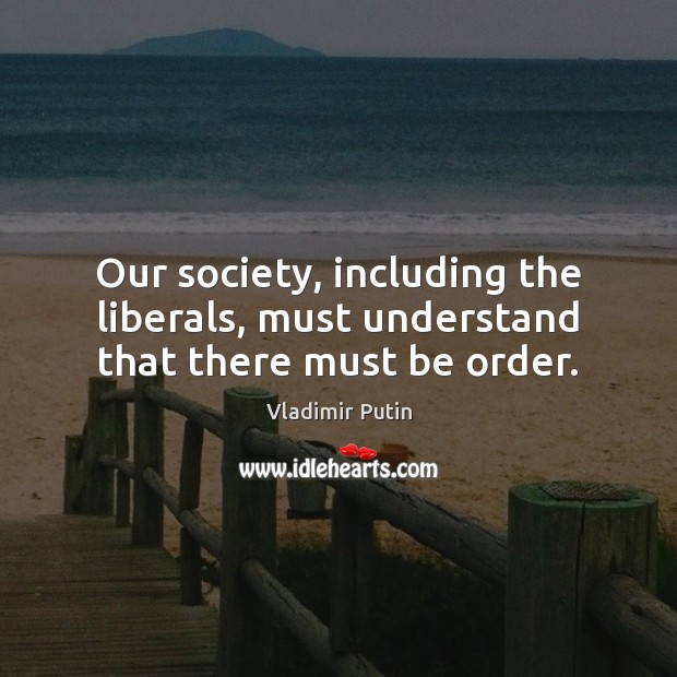 Our society, including the liberals, must understand that there must be order. Vladimir Putin Picture Quote