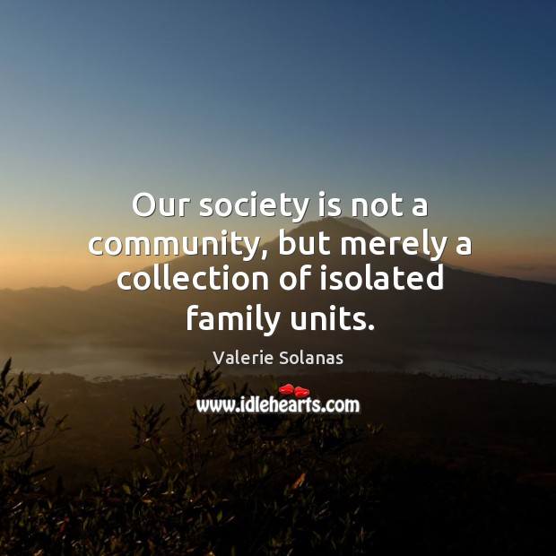 Our society is not a community, but merely a collection of isolated family units. Valerie Solanas Picture Quote