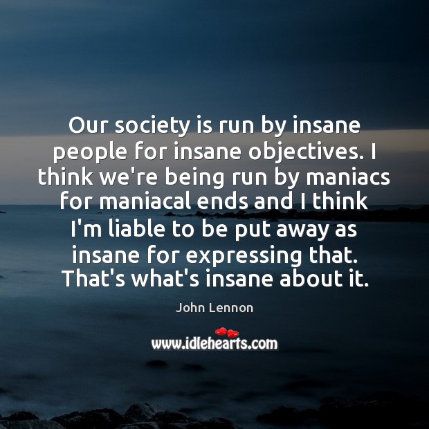 Our society is run by insane people for insane objectives. I think John Lennon Picture Quote