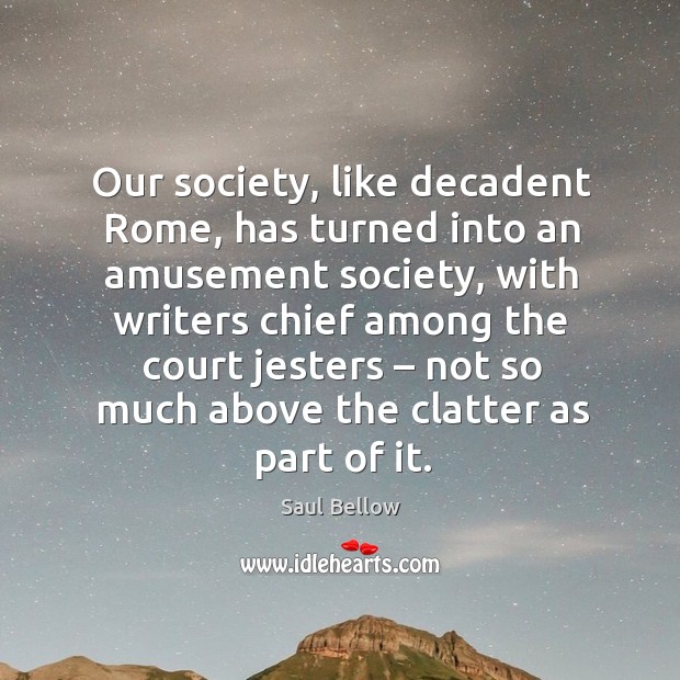 Our society, like decadent rome, has turned into an amusement society Saul Bellow Picture Quote