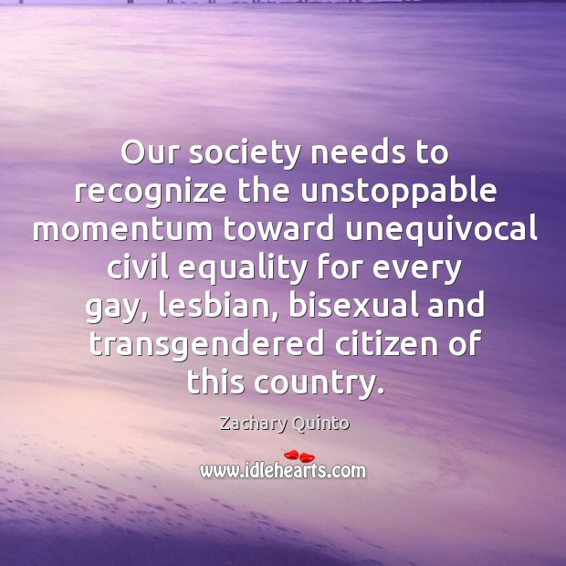 Our society needs to recognize the unstoppable momentum toward unequivocal civil equality Zachary Quinto Picture Quote
