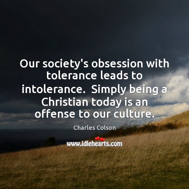 Our society’s obsession with tolerance leads to intolerance.  Simply being a Christian Charles Colson Picture Quote