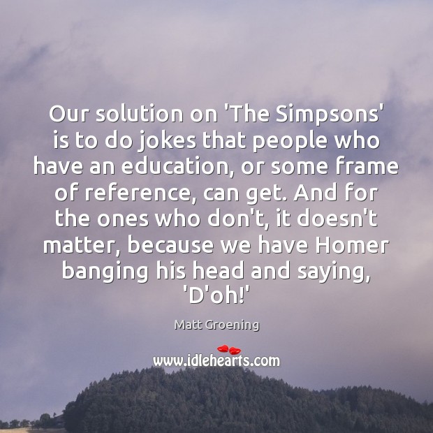 Our solution on ‘The Simpsons’ is to do jokes that people who Matt Groening Picture Quote