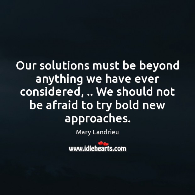 Our solutions must be beyond anything we have ever considered, .. We should Mary Landrieu Picture Quote