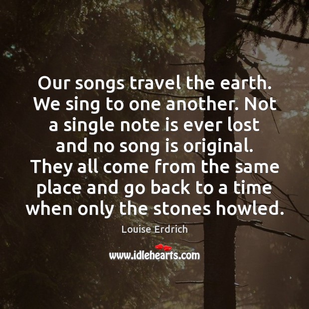 Our songs travel the earth. We sing to one another. Not a Louise Erdrich Picture Quote