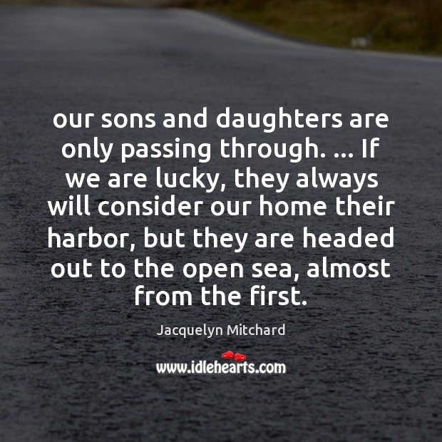 Our sons and daughters are only passing through. … If we are lucky, Jacquelyn Mitchard Picture Quote
