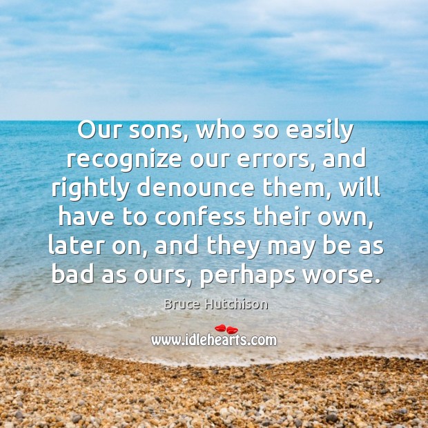Our sons, who so easily recognize our errors, and rightly denounce them, Bruce Hutchison Picture Quote