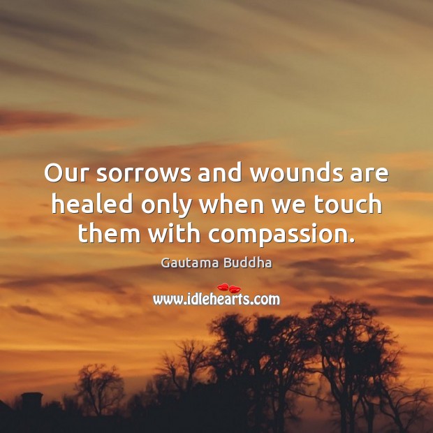 Our sorrows and wounds are healed only when we touch them with compassion. Gautama Buddha Picture Quote