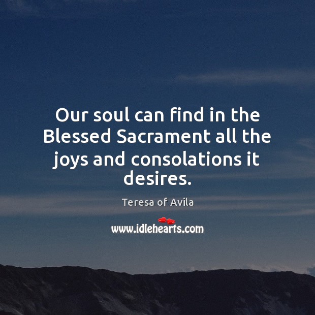 Our soul can find in the Blessed Sacrament all the joys and consolations it desires. Teresa of Avila Picture Quote