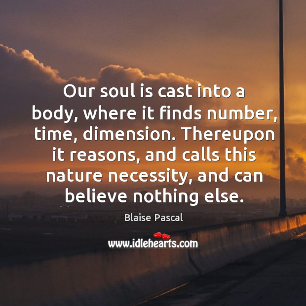 Our soul is cast into a body, where it finds number, time, dimension. Blaise Pascal Picture Quote