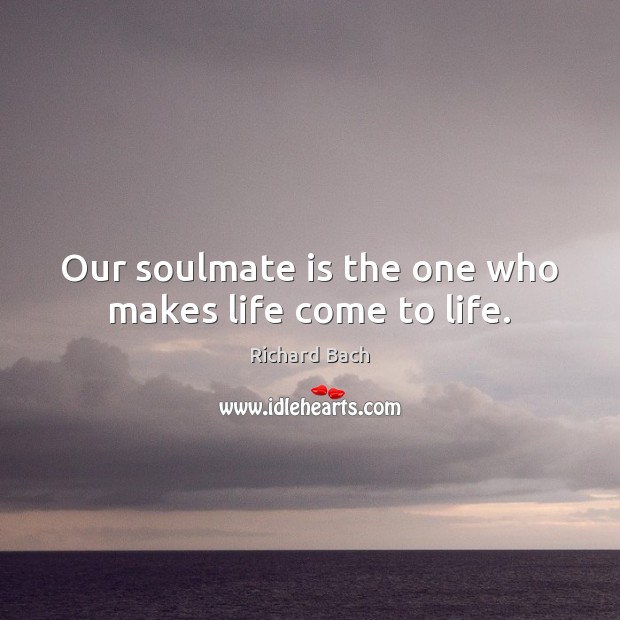 Our soulmate is the one who makes life come to life. Richard Bach Picture Quote