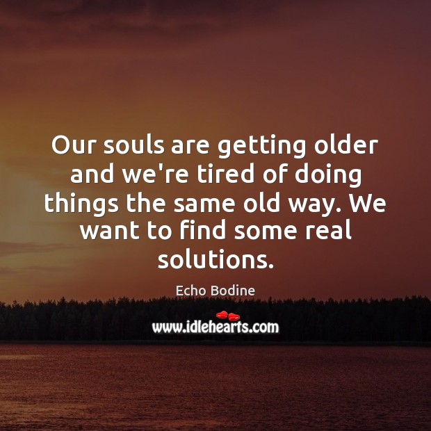 Our souls are getting older and we’re tired of doing things the Image
